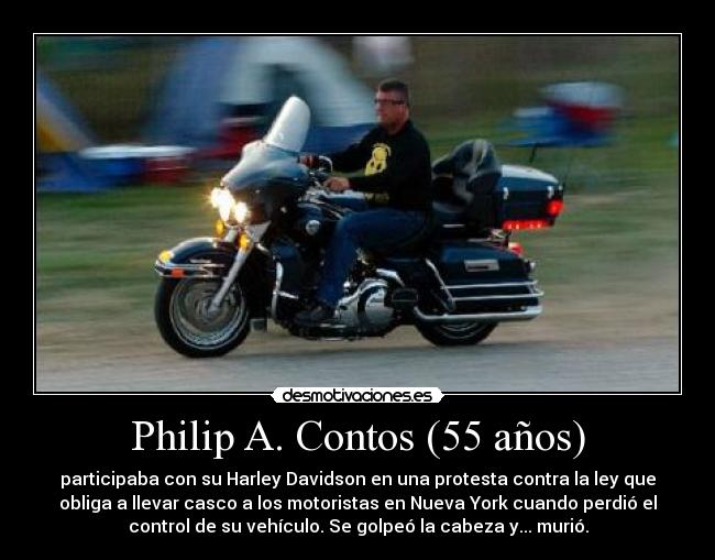 Philip A. Contos (55 años) - participaba con su Harley Davidson en una protesta contra la ley que
obliga a llevar casco a los motoristas en Nueva York cuando perdió el
control de su vehículo. Se golpeó la cabeza y... murió.