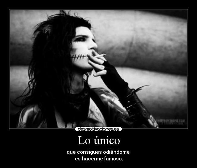 Lo único - que consigues odiándome 
es hacerme famoso.