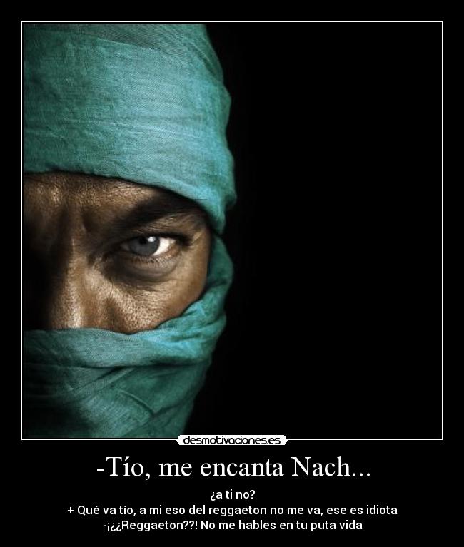 -Tío, me encanta Nach... - ¿a ti no?
+ Qué va tío, a mi eso del reggaeton no me va, ese es idiota
-¡¿¿Reggaeton??! No me hables en tu puta vida
