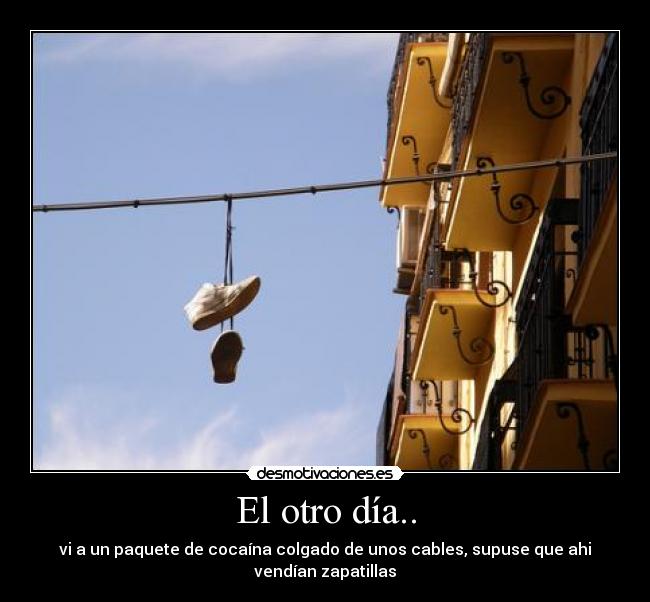 El otro día.. - vi a un paquete de cocaína colgado de unos cables, supuse que ahi vendían zapatillas
