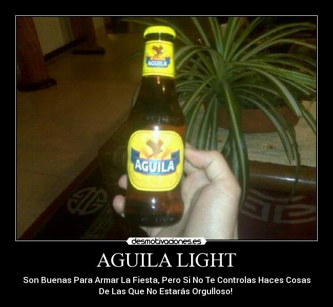 AGUILA LIGHT - Son Buenas Para Armar La Fiesta, Pero Si No Te Controlas Haces Cosas
De Las Que No Estarás Orgulloso!