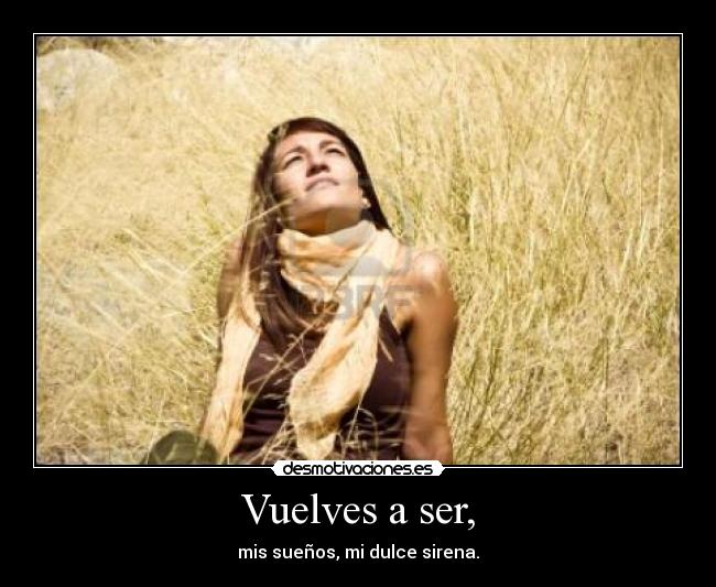 Vuelves a ser, - mis sueños, mi dulce sirena.