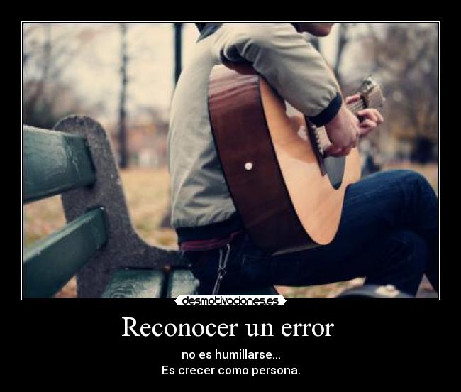 Reconocer un error  - no es humillarse...
Es crecer como persona.