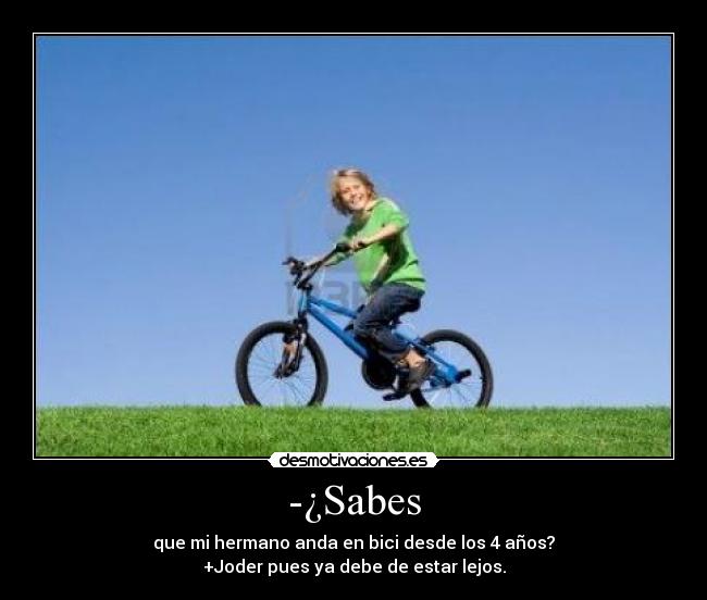 -¿Sabes - que mi hermano anda en bici desde los 4 años?
+Joder pues ya debe de estar lejos.