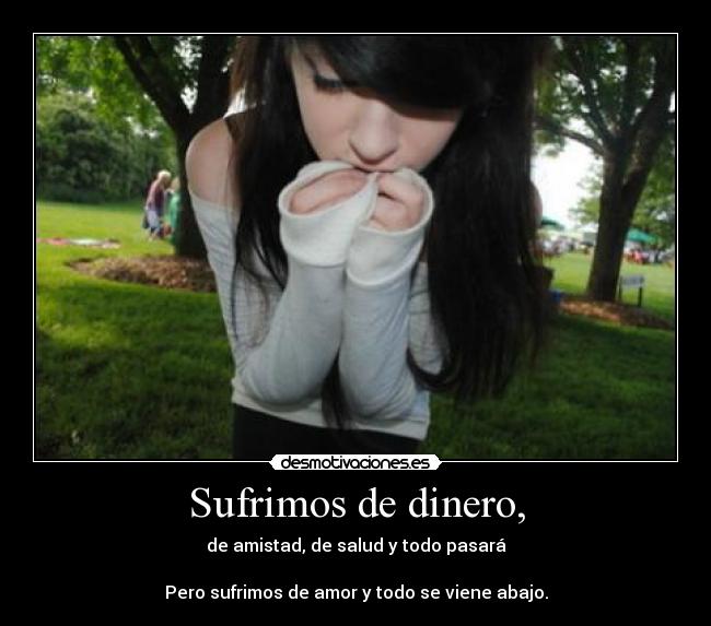 Sufrimos de dinero, - de amistad, de salud y todo pasará
Pero sufrimos de amor y todo se viene abajo.