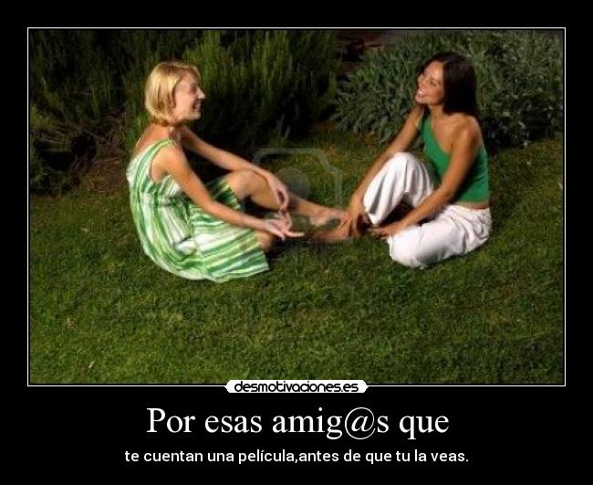 Por esas amig@s que - te cuentan una película,antes de que tu la veas.