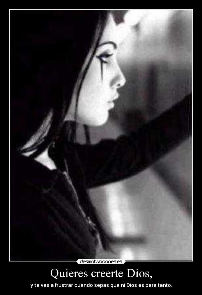 Quieres creerte Dios, - y te vas a frustrar cuando sepas que ni Dios es para tanto.