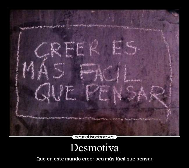 Desmotiva - Que en este mundo creer sea más fácil que pensar.