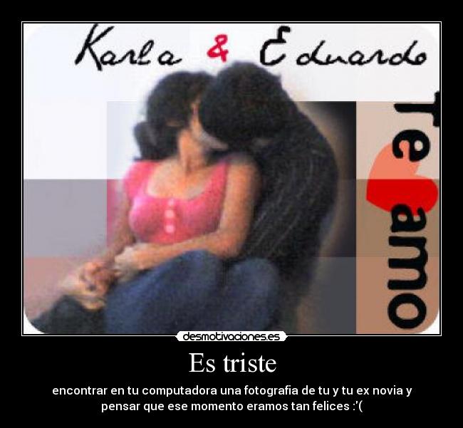 Es triste - encontrar en tu computadora una fotografia de tu y tu ex novia y
pensar que ese momento eramos tan felices :(