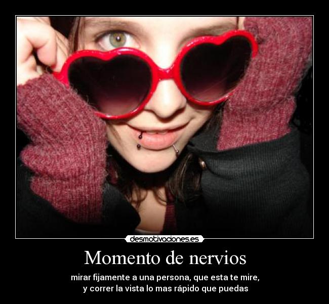Momento de nervios - mirar fijamente a una persona, que esta te mire,
y correr la vista lo mas rápido que puedas