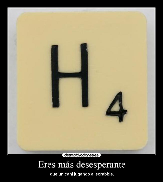 Eres más desesperante - que un cani jugando al scrabble.