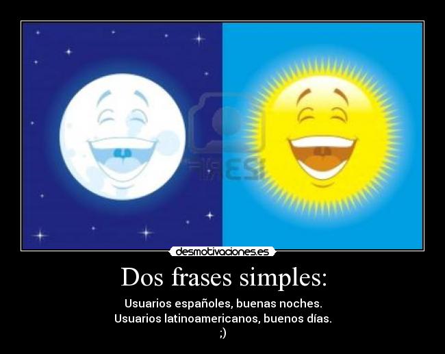 Dos frases simples: - Usuarios españoles, buenas noches.
Usuarios latinoamericanos, buenos días.
;)