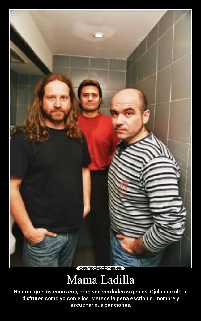Mama Ladilla - No creo que los conozcas, pero son verdaderos genios. Ojala que algun
disfrutes como yo con ellos. Merece la pena escribir su nombre y
escuchar sus canciones.