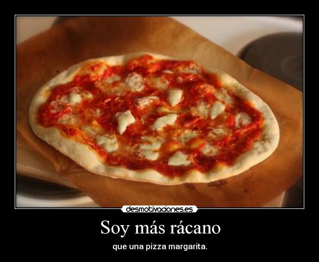 Soy más rácano - que una pizza margarita.