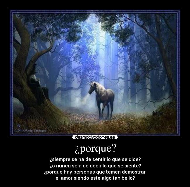 ¿porque? - ¿siempre se ha de sentir lo que se dice?
¿o nunca se a de decir lo que se siente?
¿porque hay personas que temen demostrar
el amor siendo este algo tan bello?