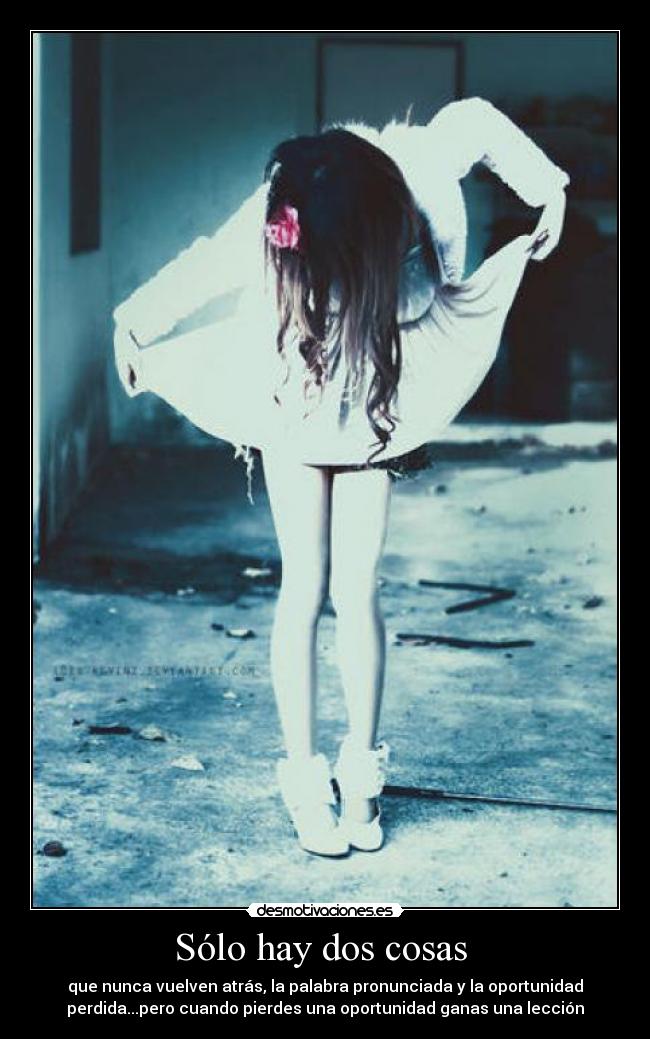 Sólo hay dos cosas  - que nunca vuelven atrás, la palabra pronunciada y la oportunidad
perdida...pero cuando pierdes una oportunidad ganas una lección