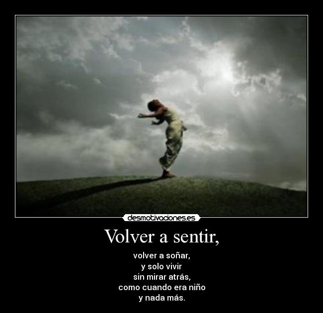 Volver a sentir, - volver a soñar,
y solo vivir
sin mirar atrás,
como cuando era niño
y nada más.