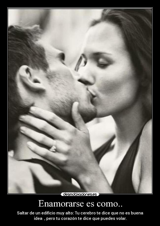 Enamorarse es como.. - Saltar de un edificio muy alto: Tu cerebro te dice que no es buena
idea , pero tu corazón te dice que puedes volar.