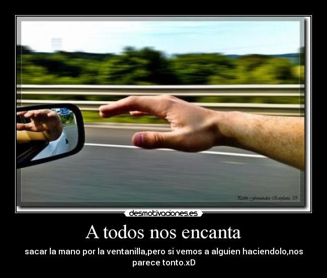 A todos nos encanta - sacar la mano por la ventanilla,pero si vemos a alguien haciendolo,nos
parece tonto.xD