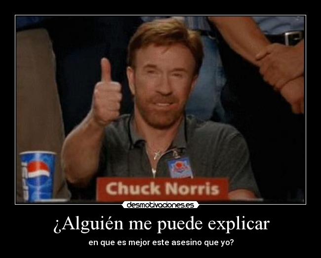 ¿Alguién me puede explicar - en que es mejor este asesino que yo?