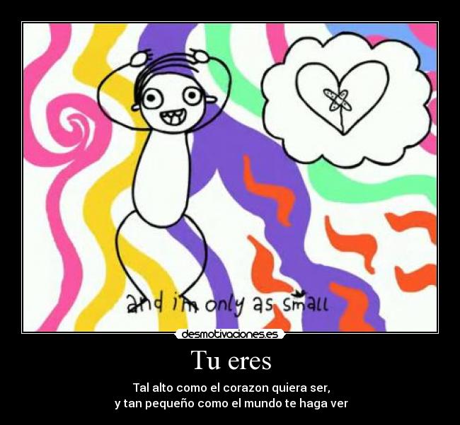 Tu eres - Tal alto como el corazon quiera ser,
y tan pequeño como el mundo te haga ver