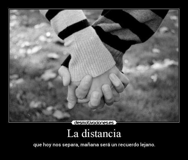 La distancia - que hoy nos separa, mañana será un recuerdo lejano.