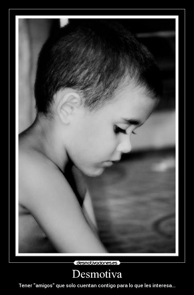 Desmotiva - Tener amigos que solo cuentan contigo para lo que les interesa...