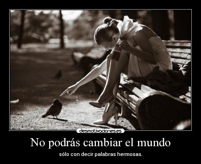 No podrás cambiar el mundo - sólo con decir palabras hermosas.