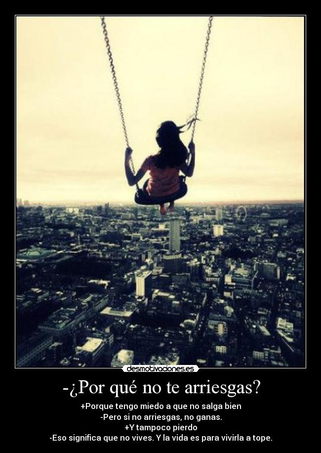 -¿Por qué no te arriesgas? - +Porque tengo miedo a que no salga bien
-Pero si no arriesgas, no ganas.
+Y tampoco pierdo
-Eso significa que no vives. Y la vida es para vivirla a tope.
