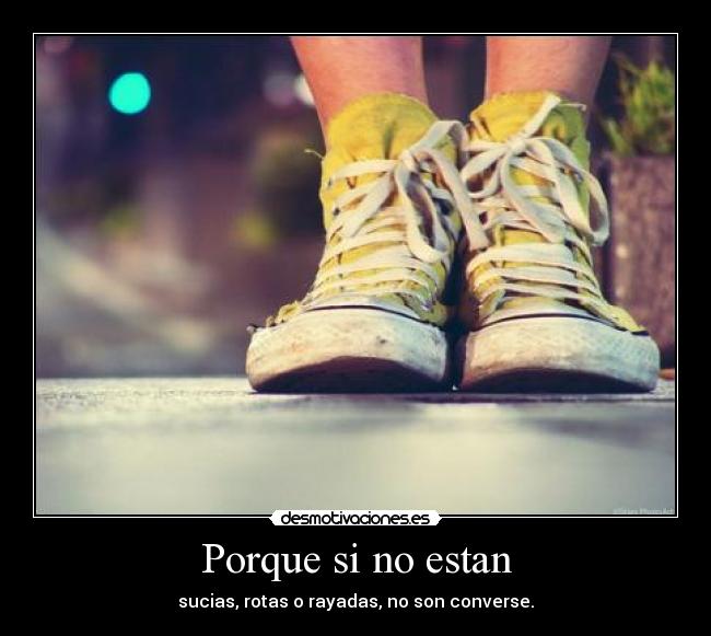 Porque si no estan - sucias, rotas o rayadas, no son converse.