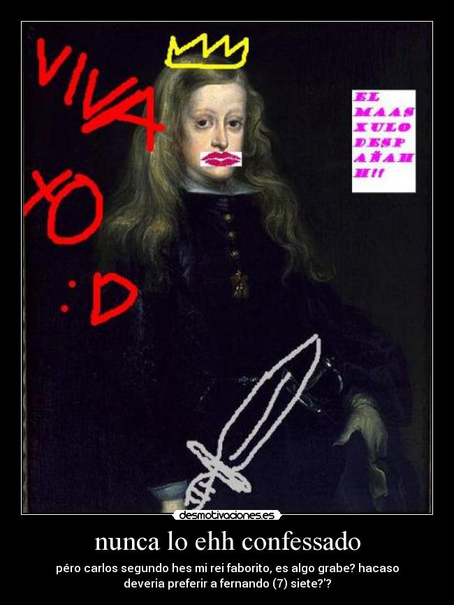 nunca lo ehh confessado - péro carlos segundo hes mi rei faborito, es algo grabe? hacaso
deveria preferir a fernando (7) siete??