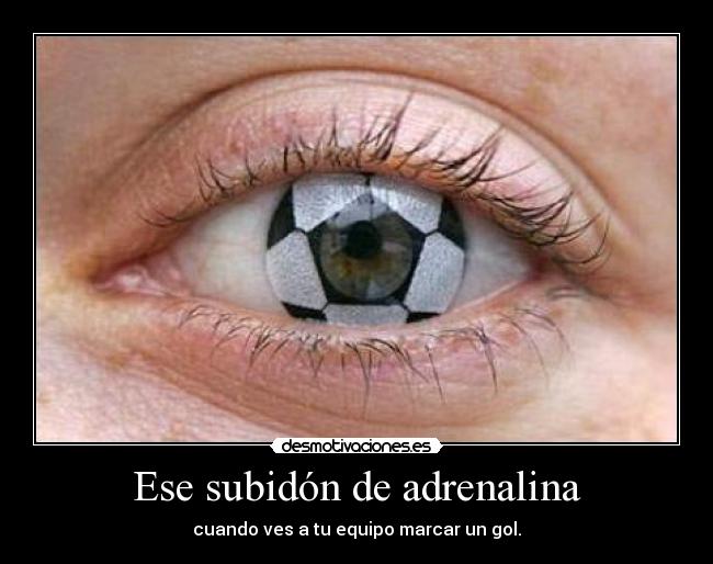 Ese subidón de adrenalina - cuando ves a tu equipo marcar un gol.