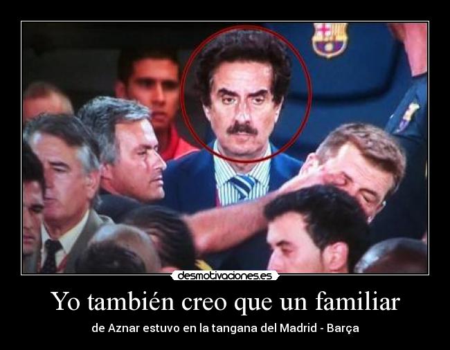 Yo también creo que un familiar - de Aznar estuvo en la tangana del Madrid - Barça