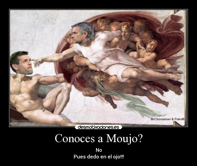 Conoces a Moujo? - No
Pues dedo en el ojo!!!