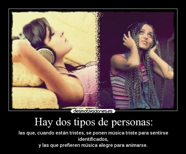 Hay dos tipos de personas: - las que, cuando están tristes, se ponen música triste para sentirse identificados,
y las que prefieren música alegre para animarse.