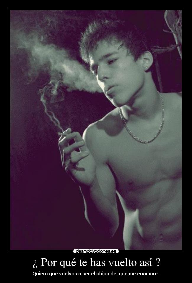 ¿ Por qué te has vuelto así ? -