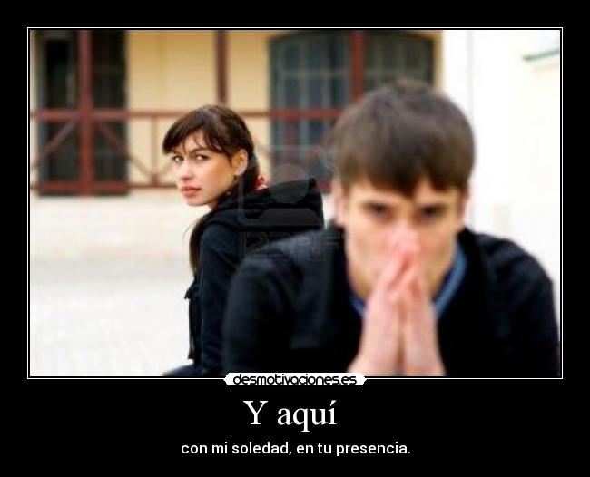 Y aquí  - con mi soledad, en tu presencia.