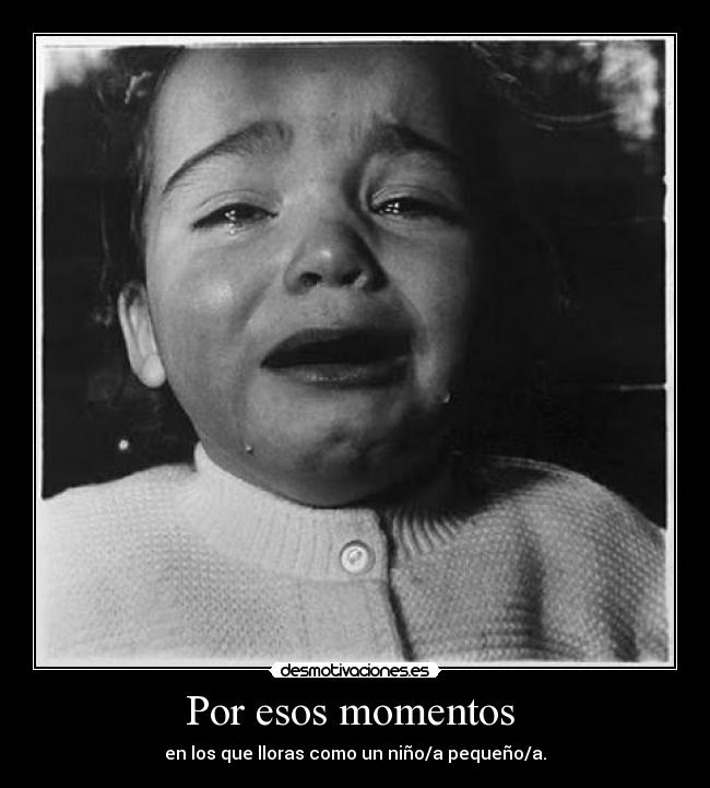 Por esos momentos - en los que lloras como un niño/a pequeño/a.