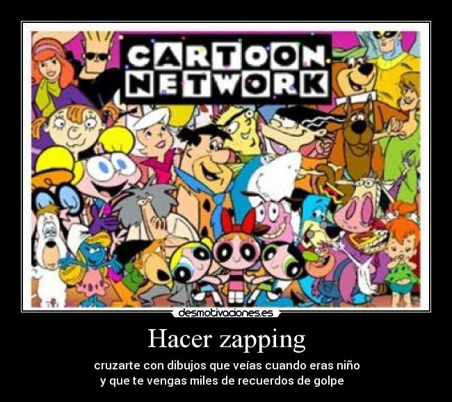 Hacer zapping - cruzarte con dibujos que veías cuando eras niño
y que te vengas miles de recuerdos de golpe   