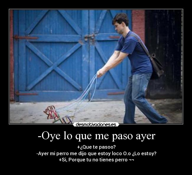 -Oye lo que me paso ayer - +¿Que te pasoo?
-Ayer mi perro me dijo que estoy loco O.o ¿Lo estoy?
+Si, Porque tu no tienes perro ¬¬