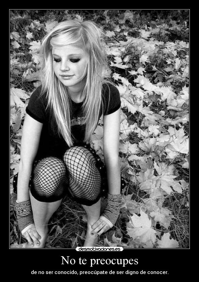 No te preocupes - de no ser conocido, preocúpate de ser digno de conocer.