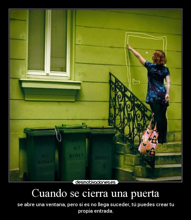 Cuando se cierra una puerta - se abre una ventana, pero si es no llega suceder, tú puedes crear tu propia entrada.
