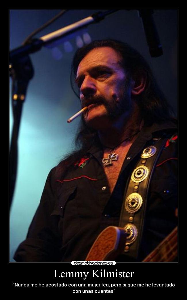 Lemmy Kilmister - Nunca me he acostado con una mujer fea, pero si que me he levantado
con unas cuantas