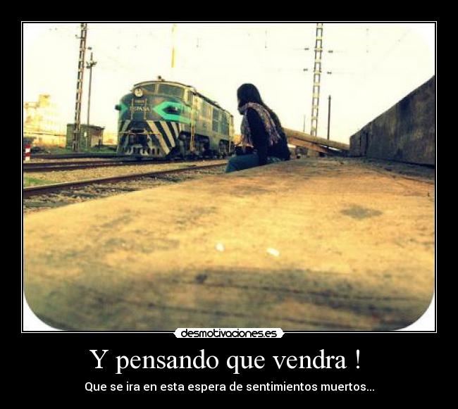 Y pensando que vendra ! - Que se ira en esta espera de sentimientos muertos...