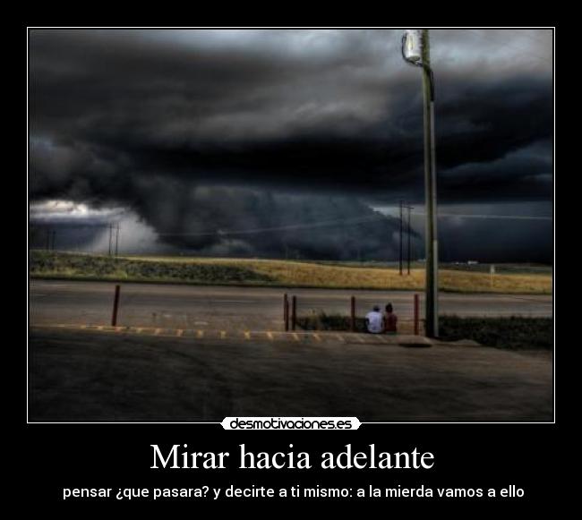 Mirar hacia adelante - pensar ¿que pasara? y decirte a ti mismo: a la mierda vamos a ello