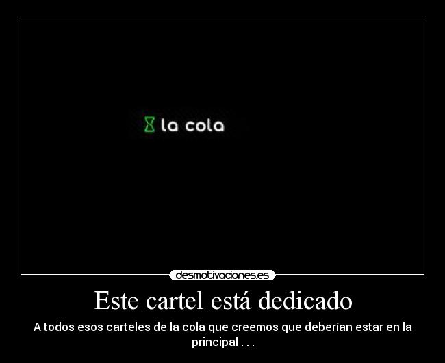 Este cartel está dedicado - A todos esos carteles de la cola que creemos que deberían estar en la principal . . .