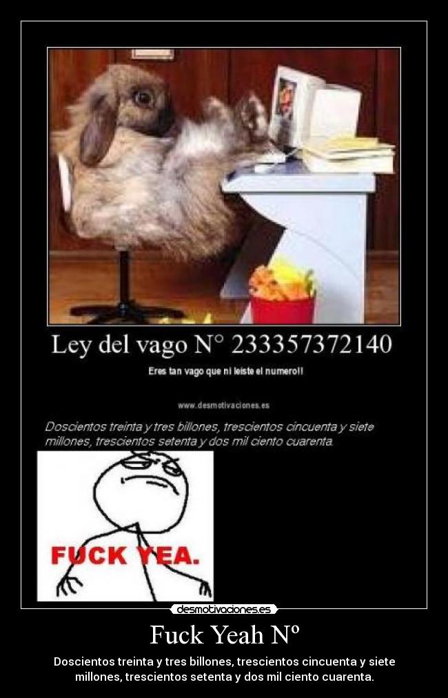 Fuck Yeah Nº - Doscientos treinta y tres billones, trescientos cincuenta y siete
millones, trescientos setenta y dos mil ciento cuarenta.