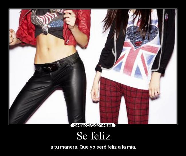 Se feliz - a tu manera, Que yo seré feliz a la mia.