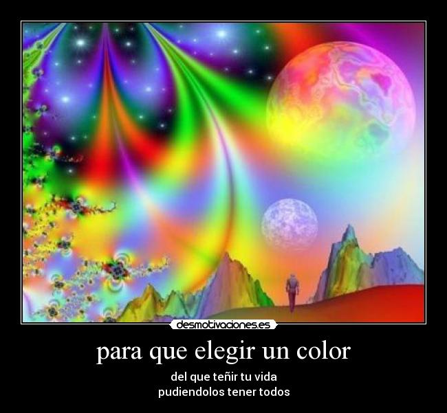 para que elegir un color - del que teñir tu vida
pudiendolos tener todos