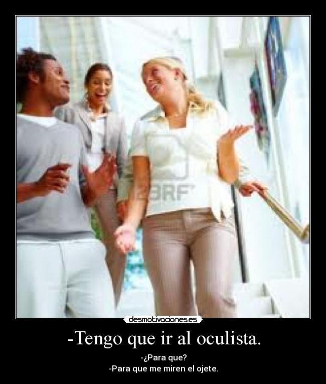 -Tengo que ir al oculista. - -¿Para que?
-Para que me miren el ojete.
